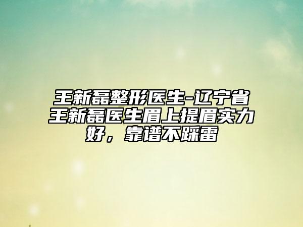 王新磊整形醫(yī)生-遼寧省王新磊醫(yī)生眉上提眉實(shí)力好，靠譜不踩雷