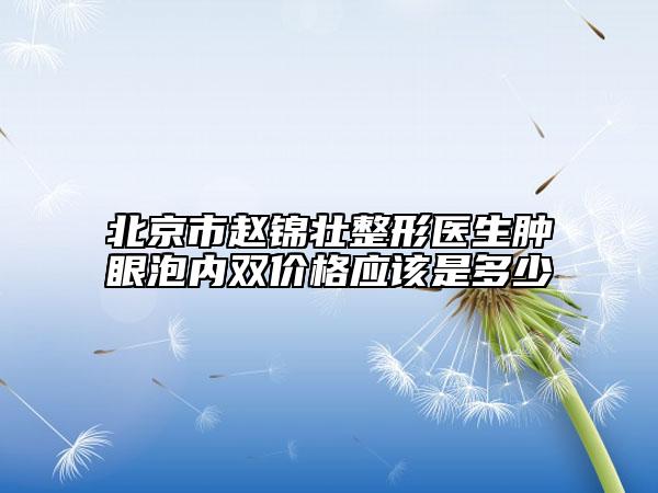 北京市趙錦壯整形醫(yī)生腫眼泡內(nèi)雙價格應(yīng)該是多少