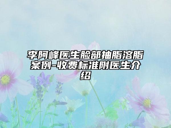 李阿峰醫(yī)生臉部抽脂溶脂案例-收費標準附醫(yī)生介紹