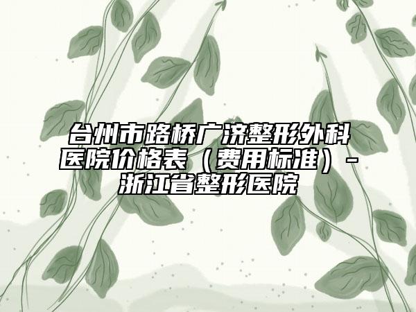 臺州市路橋廣濟整形外科醫(yī)院價格表（費用標準）-浙江省整形醫(yī)院