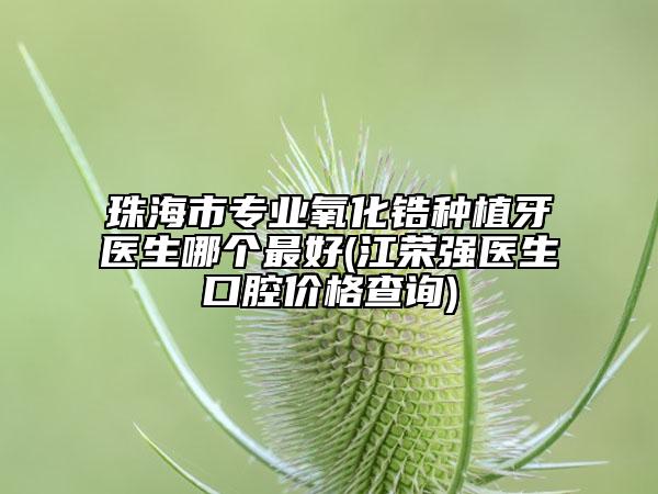 珠海市專業(yè)氧化鋯種植牙醫(yī)生哪個最好(江榮強(qiáng)醫(yī)生口腔價(jià)格查詢)