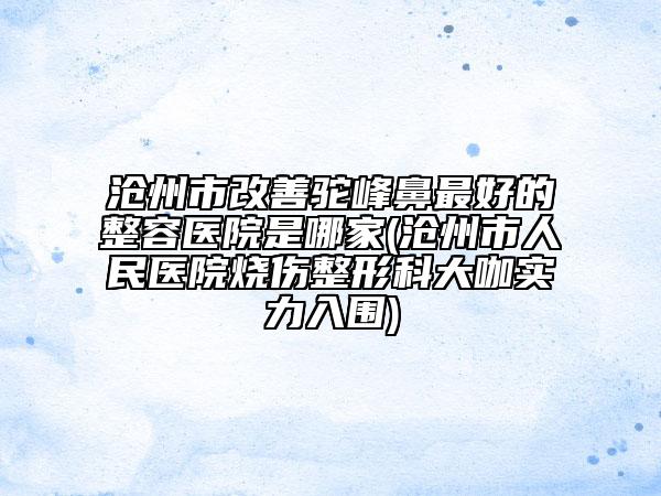 滄州市改善駝峰鼻最好的整容醫(yī)院是哪家(滄州市人民醫(yī)院燒傷整形科大咖實(shí)力入圍)