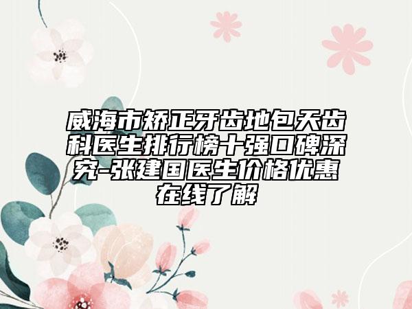 威海市矯正牙齒地包天齒科醫(yī)生排行榜十強口碑深究-張建國醫(yī)生價格優(yōu)惠在線了解