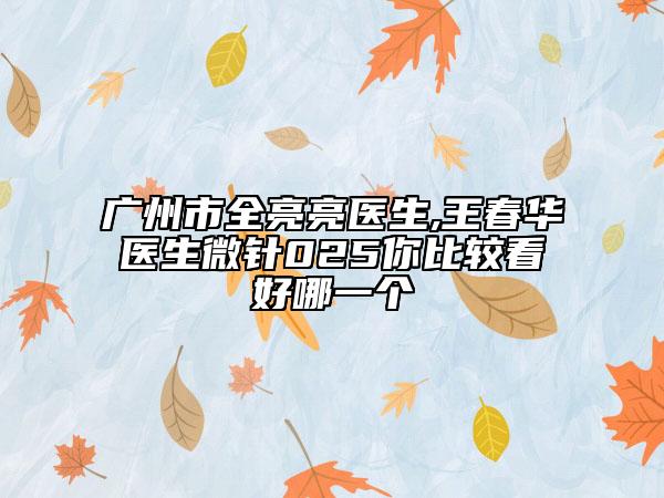 廣州市全亮亮醫(yī)生,王春華醫(yī)生微針025你比較看好哪一個(gè)