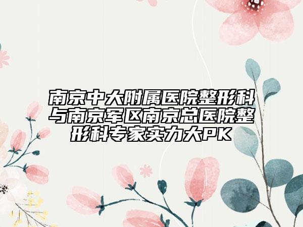 南京中大附屬醫(yī)院整形科與南京軍區(qū)南京總醫(yī)院整形科專家實力大PK