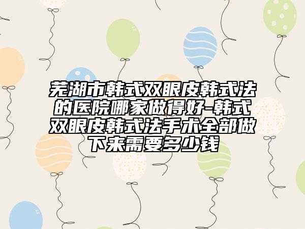 蕪湖市韓式雙眼皮韓式法的醫(yī)院哪家做得好-韓式雙眼皮韓式法手術全部做下來需要多少錢