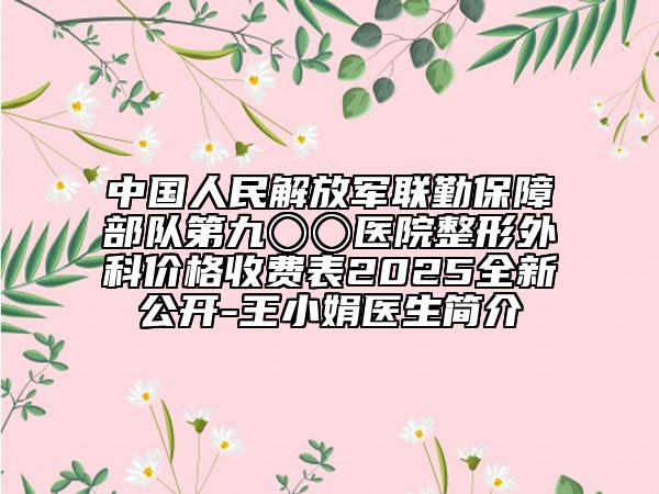 中國(guó)人民解放軍聯(lián)勤保障部隊(duì)第九〇〇醫(yī)院整形外科價(jià)格收費(fèi)表2025全新公開(kāi)-王小娟醫(yī)生簡(jiǎn)介