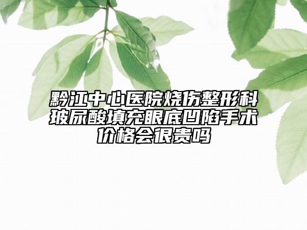 黔江中心醫(yī)院燒傷整形科玻尿酸填充眼底凹陷手術價格會很貴嗎