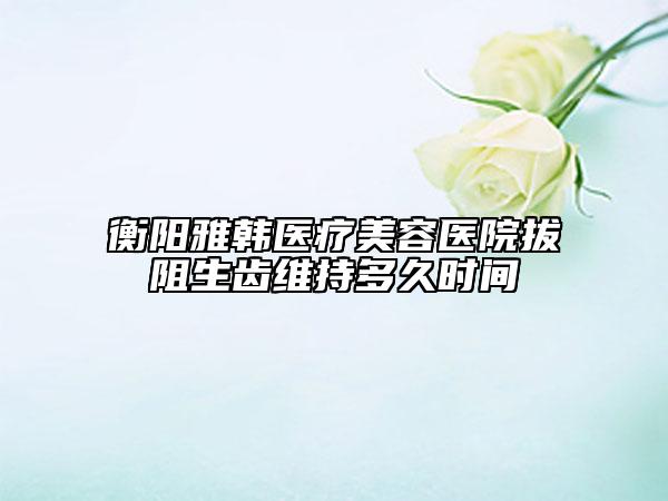 衡陽雅韓醫(yī)療美容醫(yī)院拔阻生齒維持多久時(shí)間