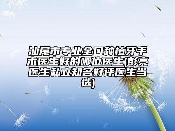 汕尾市專業(yè)全口種植牙手術(shù)醫(yī)生好的哪位醫(yī)生(彭亮醫(yī)生私立知名好評(píng)醫(yī)生當(dāng)選)