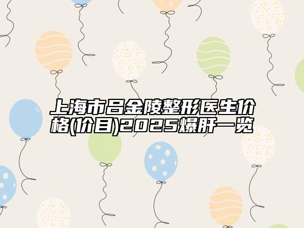 上海市呂金陵整形醫(yī)生價(jià)格(價(jià)目)2025爆肝一覽