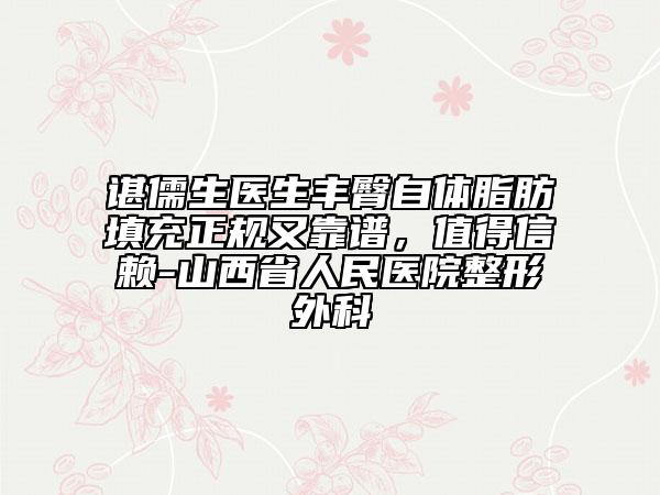 諶儒生醫(yī)生豐臀自體脂肪填充正規(guī)又靠譜，值得信賴-山西省人民醫(yī)院整形外科