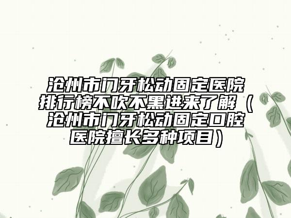 滄州市門牙松動固定醫(yī)院排行榜不吹不黑進來了解（滄州市門牙松動固定口腔醫(yī)院擅長多種項目）