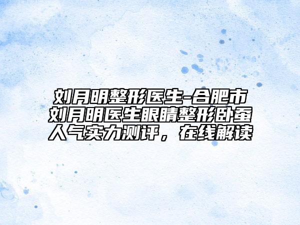 劉月明整形醫(yī)生-合肥市劉月明醫(yī)生眼睛整形臥蠶人氣實力測評，在線解讀