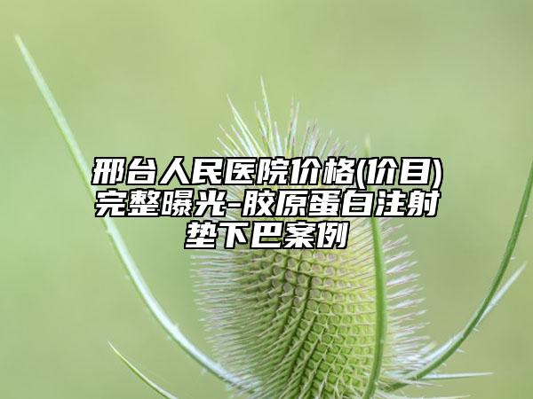 邢臺人民醫(yī)院價格(價目)完整曝光-膠原蛋白注射墊下巴案例