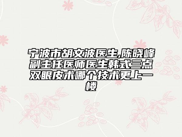 寧波市胡文波醫(yī)生,陳曉峰副主任醫(yī)師醫(yī)生韓式三點(diǎn)雙眼皮術(shù)哪個(gè)技術(shù)更上一樓
