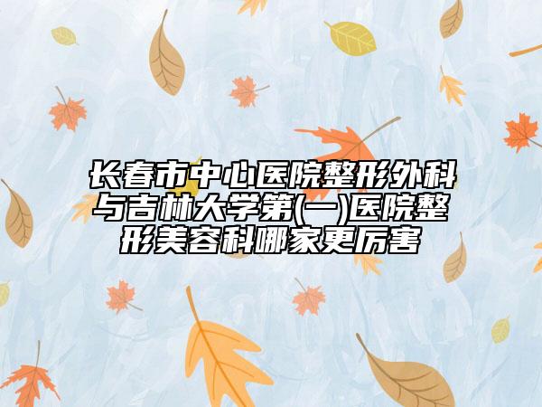 長(zhǎng)春市中心醫(yī)院整形外科與吉林大學(xué)第(一)醫(yī)院整形美容科哪家更厲害