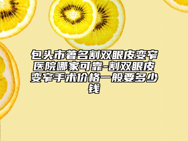 包頭市著名割雙眼皮變窄醫(yī)院哪家可靠-割雙眼皮變窄手術(shù)價(jià)格一般要多少錢
