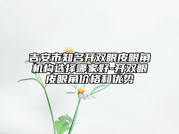 吉安市知名開雙眼皮眼角機構選擇哪家好-開雙眼皮眼角價格和優(yōu)勢