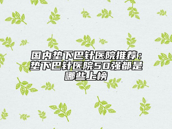 國內(nèi)墊下巴針醫(yī)院推薦：墊下巴針醫(yī)院50強(qiáng)都是哪些上榜