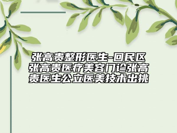 張高貴整形醫(yī)生-回民區(qū)張高貴醫(yī)療美容門診張高貴醫(yī)生公立醫(yī)美技術出挑