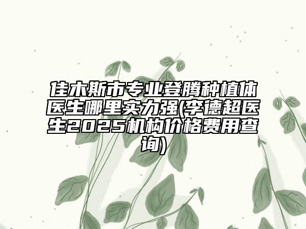 佳木斯市專業(yè)登騰種植體醫(yī)生哪里實(shí)力強(qiáng)(李德超醫(yī)生2025機(jī)構(gòu)價(jià)格費(fèi)用查詢)