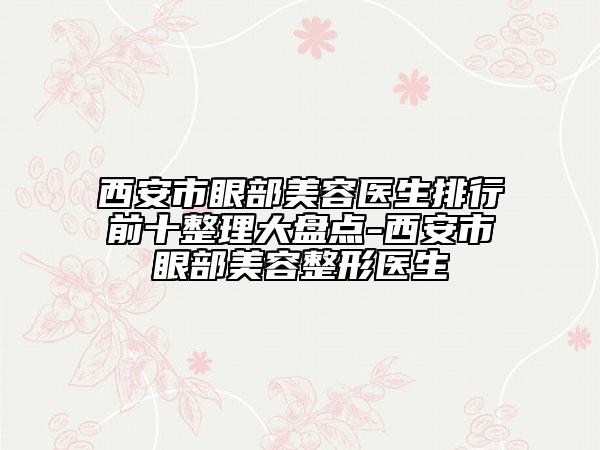 西安市眼部美容醫(yī)生排行前十整理大盤(pán)點(diǎn)-西安市眼部美容整形醫(yī)生