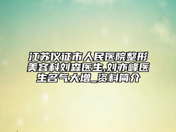 江蘇儀征市人民醫(yī)院整形美容科劉森醫(yī)生,劉亦峰醫(yī)生名氣大增_資料簡(jiǎn)介