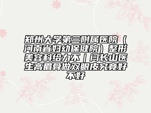 鄭州大學(xué)第三附屬醫(yī)院（河南省婦幼保健院）整形美容科給力不｜閆長山醫(yī)生高眉骨做雙眼皮究竟好不好