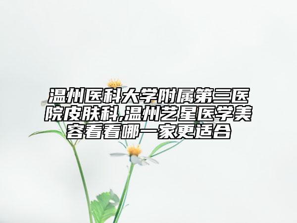 溫州醫(yī)科大學附屬第三醫(yī)院皮膚科,溫州藝星醫(yī)學美容看看哪一家更適合