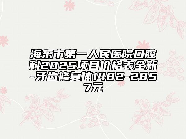 海東市第一人民醫(yī)院口腔科2025項(xiàng)目價(jià)格表全新-牙齒修復(fù)體1482-2857元