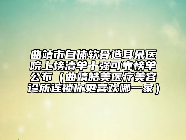曲靖市自體軟骨造耳朵醫(yī)院上榜清單十強可靠榜單公布（曲靖皓美醫(yī)療美容診所連鎖你更喜歡哪一家）