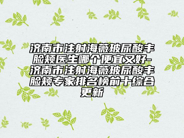 濟(jì)南市注射海薇玻尿酸豐臉頰醫(yī)生哪個(gè)便宜又好-濟(jì)南市注射海薇玻尿酸豐臉頰專家排名榜前十綜合更新