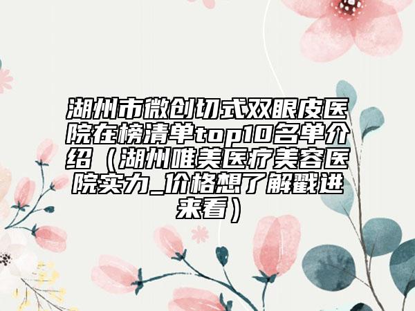 湖州市微創(chuàng)切式雙眼皮醫(yī)院在榜清單top10名單介紹（湖州唯美醫(yī)療美容醫(yī)院實(shí)力_價格想了解戳進(jìn)來看）