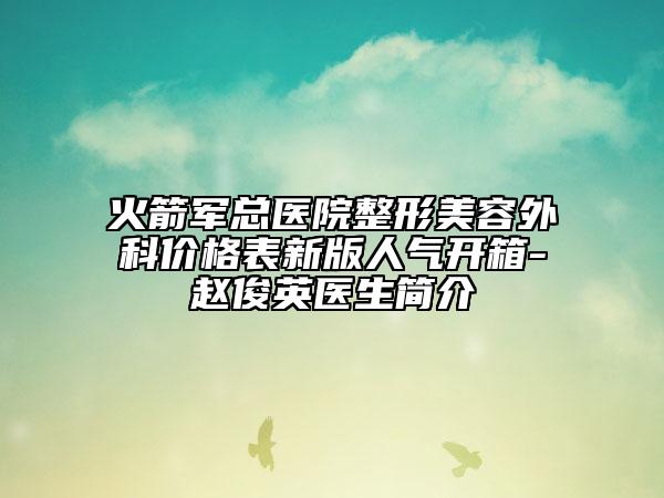 火箭軍總醫(yī)院整形美容外科價格表新版人氣開箱-趙俊英醫(yī)生簡介