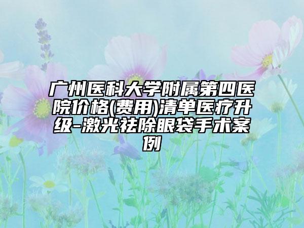 廣州醫(yī)科大學(xué)附屬第四醫(yī)院價(jià)格(費(fèi)用)清單醫(yī)療升級(jí)-激光祛除眼袋手術(shù)案例