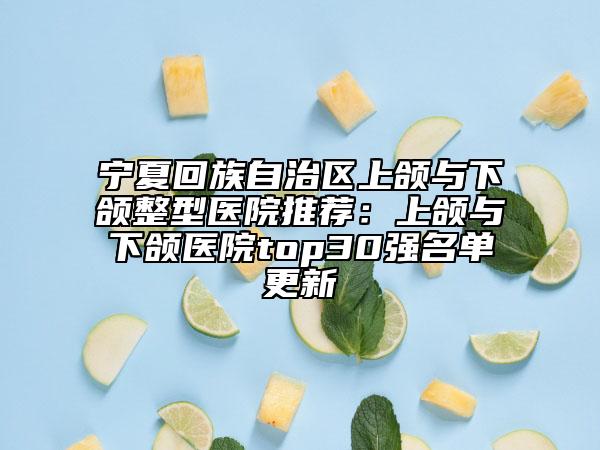 寧夏回族自治區(qū)上頜與下頜整型醫(yī)院推薦：上頜與下頜醫(yī)院top30強(qiáng)名單更新