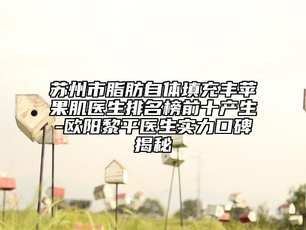 蘇州市脂肪自體填充豐蘋(píng)果肌醫(yī)生排名榜前十產(chǎn)生-歐陽(yáng)黎平醫(yī)生實(shí)力口碑揭秘
