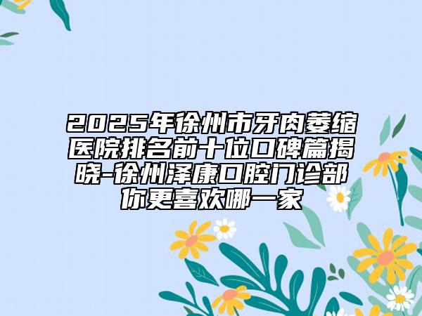 2025年徐州市牙肉萎縮醫(yī)院排名前十位口碑篇揭曉-徐州澤康口腔門診部你更喜歡哪一家