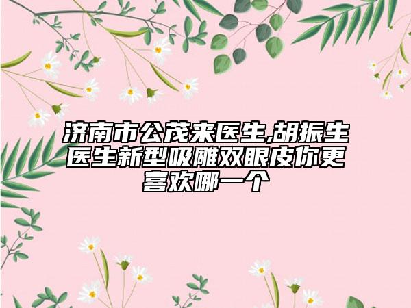 濟南市公茂來醫(yī)生,胡振生醫(yī)生新型吸雕雙眼皮你更喜歡哪一個