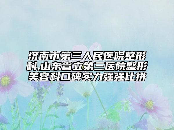 濟(jì)南市第三人民醫(yī)院整形科,山東省立第三醫(yī)院整形美容科口碑實(shí)力強(qiáng)強(qiáng)比拼