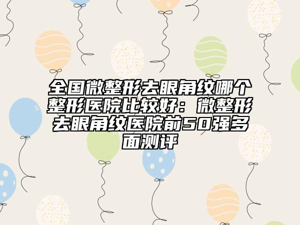 全國微整形去眼角紋哪個整形醫(yī)院比較好：微整形去眼角紋醫(yī)院前50強多面測評