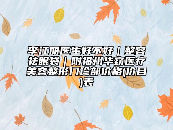 李江麗醫(yī)生好不好｜整容祛眼袋｜附福州華窈醫(yī)療美容整形門診部價格(價目)表