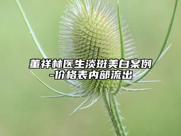 董祥林醫(yī)生淡斑美白案例-價格表內(nèi)部流出