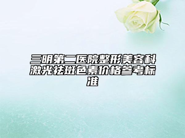 三明第二醫(yī)院整形美容科激光祛斑色素價(jià)格參考標(biāo)準(zhǔn)