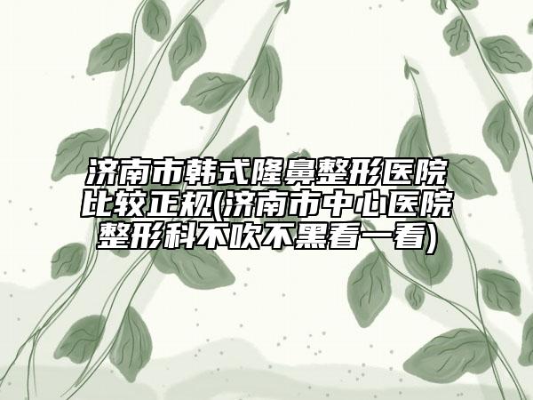 濟南市韓式隆鼻整形醫(yī)院比較正規(guī)(濟南市中心醫(yī)院整形科不吹不黑看一看)