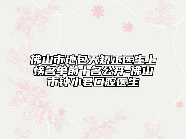佛山市地包天矯正醫(yī)生上榜名單前十名公開-佛山市鐘小君口腔醫(yī)生