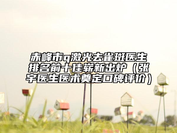 赤峰市q激光去雀斑醫(yī)生排名前十佳嶄新出爐（張宇醫(yī)生醫(yī)術(shù)奠定口碑評(píng)價(jià)）