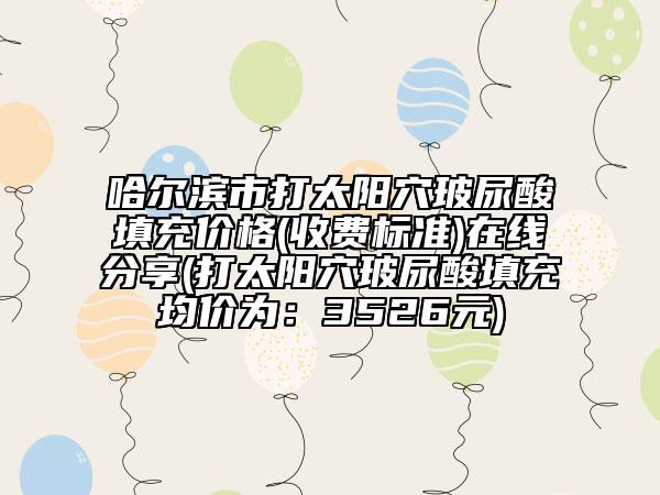 哈爾濱市打太陽穴玻尿酸填充價格(收費標(biāo)準(zhǔn))在線分享(打太陽穴玻尿酸填充均價為：3526元)