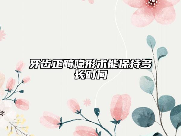 牙齒正畸隱形術(shù)能保持多長(zhǎng)時(shí)間